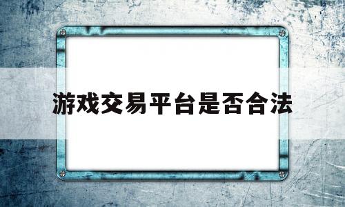 游戏交易平台是否合法(游戏交易平台是不是真的)