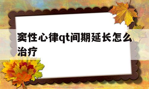 窦性心律qt间期延长怎么治疗(窦性心律qt间期延长治疗药物有哪些)