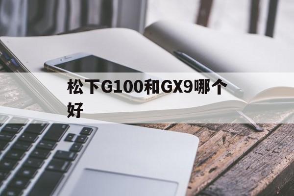 松下G100和GX9哪个好(松下g100kgk与松下g100mgk)