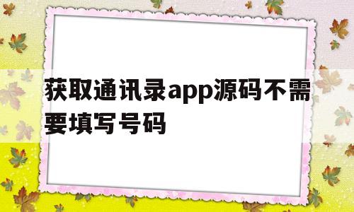 获取通讯录app源码不需要填写号码(获取通讯录app源码不需要填写号码吗)