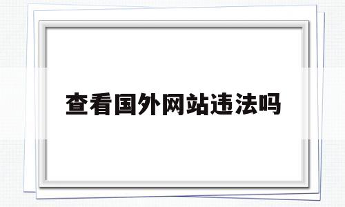 查看国外网站违法吗(看国外网站会被监控吗)