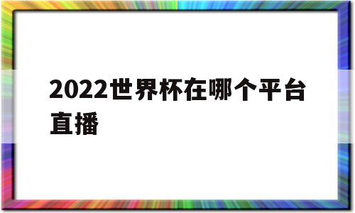 2022世界杯在哪个平台直播(2022世界杯哪个平台直播抖音)