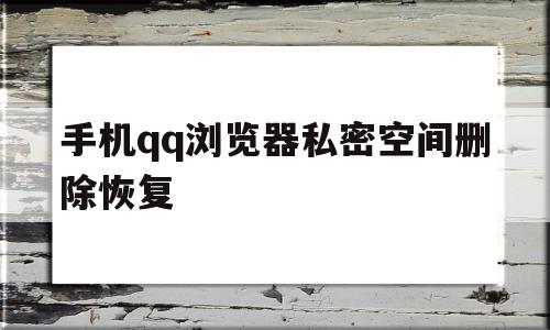 手机qq浏览器私密空间删除恢复(浏览器私密空间视频删除怎么恢复)