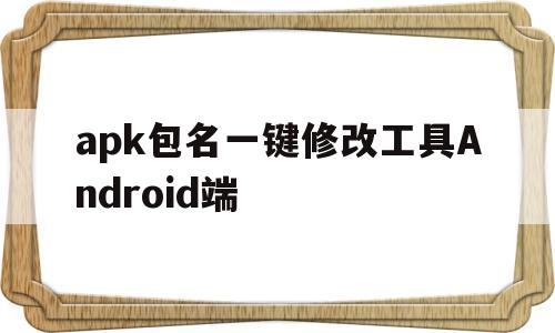 apk包名一键修改工具Android端的简单介绍