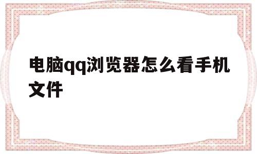 电脑qq浏览器怎么看手机文件(电脑浏览器怎么看手机文件夹)