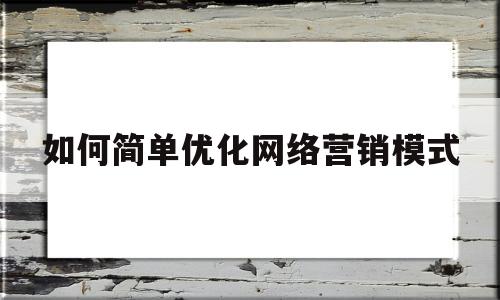 如何简单优化网络营销模式(对于网络营销的新手,应该如何设置和优化关键词)