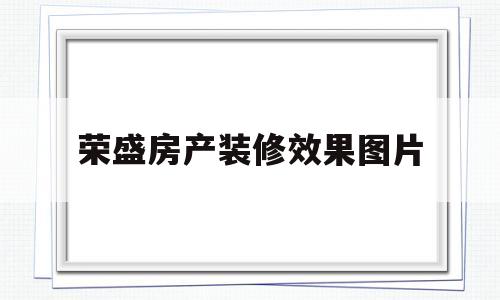 荣盛房产装修效果图片(荣盛房产装修效果图片高清)