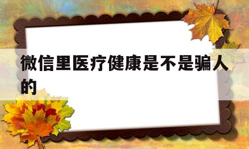 关于微信里医疗健康是不是骗人的的信息