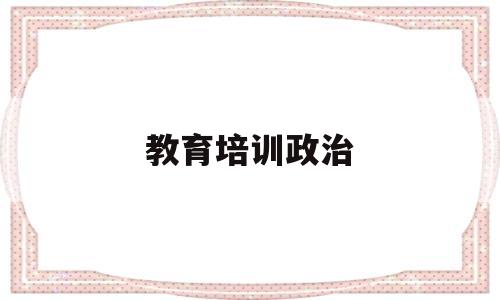 教育培训政治(政治教育及业务培训心得体会)