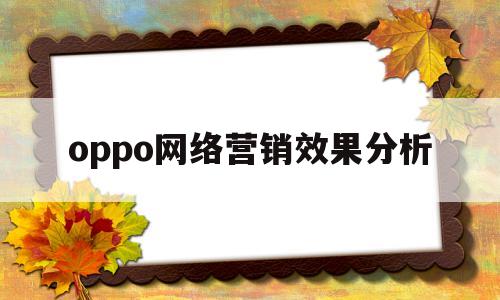 oppo网络营销效果分析(oppo手机网络营销策划方案)