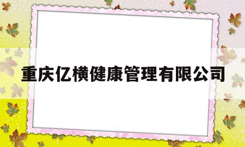 重庆亿横健康管理有限公司(重庆亿昊企业管理咨询有限公司)