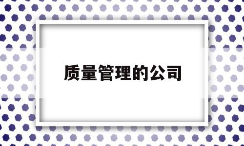 质量管理的公司(质量管理公司名称)