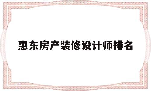 惠东房产装修设计师排名(惠东房产装修设计师排名榜)