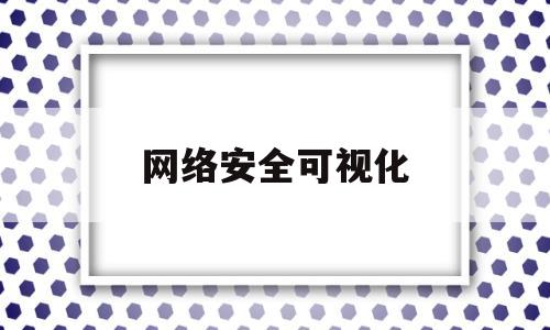 网络安全可视化(网络安全可视化概念股)