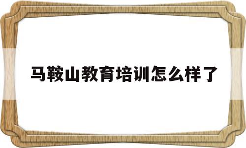 马鞍山教育培训怎么样了(马鞍山新视窗教育培训学校)