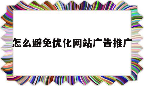 怎么避免优化网站广告推广(怎么避免优化网站广告推广问题)