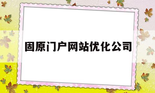 固原门户网站优化公司的简单介绍