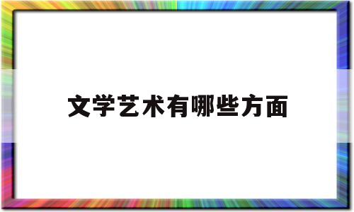 文学艺术有哪些方面(文学艺术的基本特征是哪三个方面?)