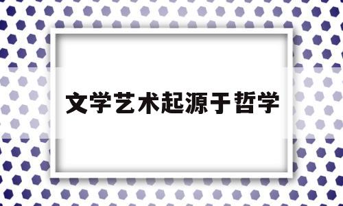 文学艺术起源于哲学(文学艺术起源于 )