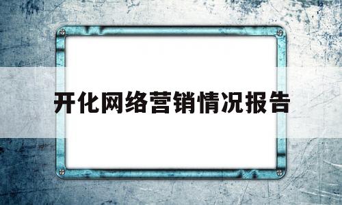 开化网络营销情况报告(开化网络营销情况报告总结)