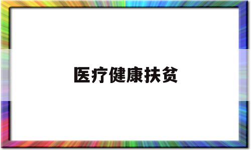 医疗健康扶贫(医疗健康扶贫村医手册上级督导记录怎么写)