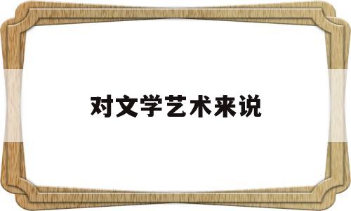 对文学艺术来说(对文学艺术来说,人类的美学标准仍然)