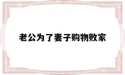 老公为了妻子购物败家(老公为了赚钱养家付出了太多)