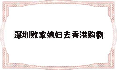 深圳败家媳妇去香港购物(深圳败家媳妇去香港购物是真的吗)