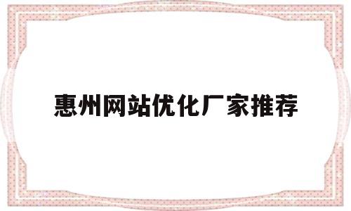 惠州网站优化厂家推荐(惠州网站优化厂家推荐电话)