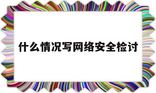 什么情况写网络安全检讨(关于网络安全的自我检讨怎么写)