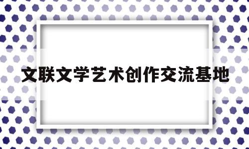 包含文联文学艺术创作交流基地的词条