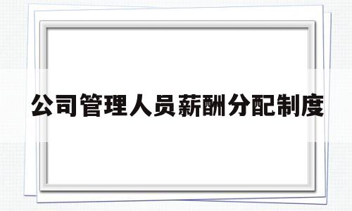 公司管理人员薪酬分配制度的简单介绍