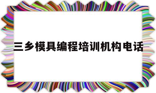 三乡模具编程培训机构电话(三乡模具编程培训机构电话多少)