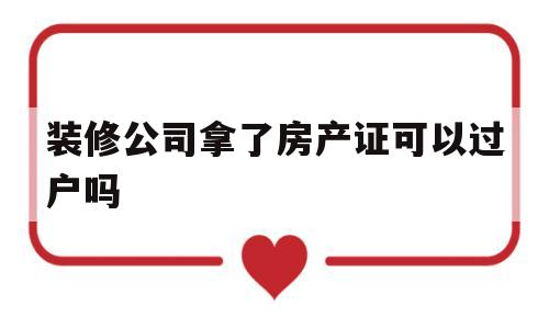 包含装修公司拿了房产证可以过户吗的词条