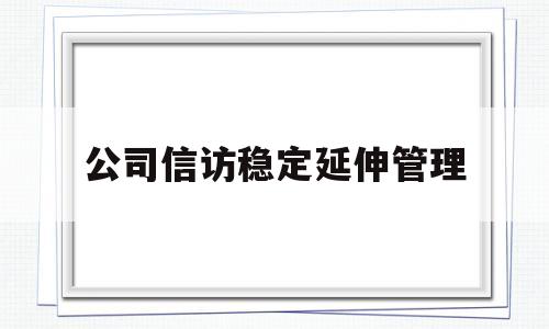 公司信访稳定延伸管理(公司信访稳定延伸管理制度)