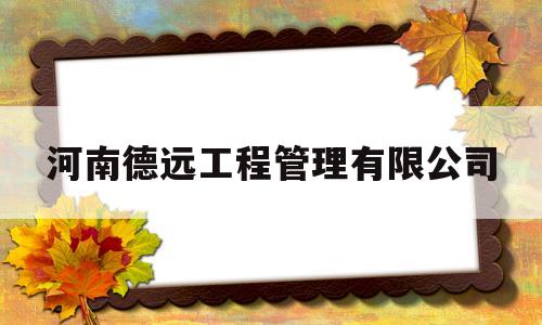 河南德远工程管理有限公司(河南德远工程管理有限公司怎么样)