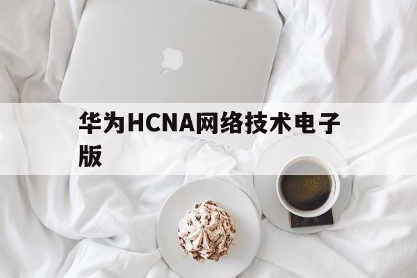 华为HCNA网络技术电子版(华为网络工程师hcip的就业前景怎么样)