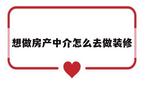 想做房产中介怎么去做装修(想做房产中介怎么去做装修行业)