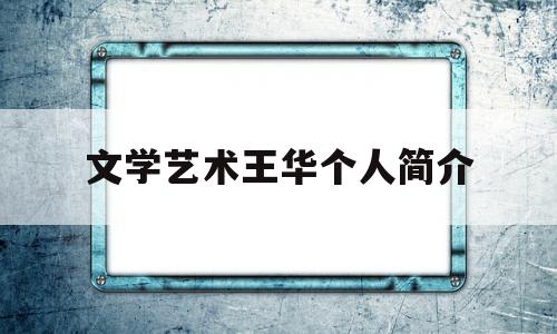 文学艺术王华个人简介(文学艺术王华个人简介及作品)