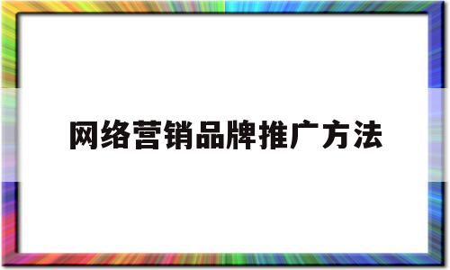 网络营销品牌推广方法(企业品牌推广属于网络营销功能吗)