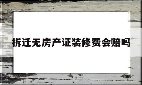 拆迁无房产证装修费会赔吗(没有房产证的房子拆迁时装修有补偿吗)