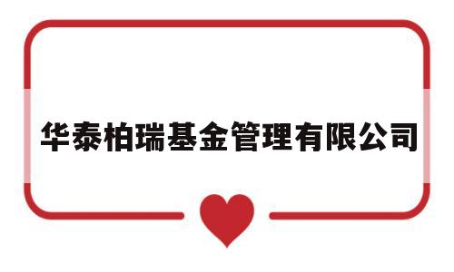 华泰柏瑞基金管理有限公司(华泰柏瑞基金管理有限公司官网)