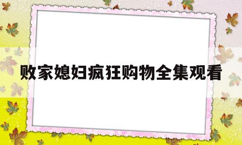 关于败家媳妇疯狂购物全集观看的信息