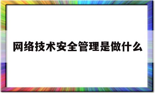 网络技术安全管理是做什么(网络技术安全管理是做什么的)