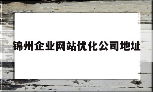 锦州企业网站优化公司地址(锦州企业网站优化公司地址在哪)