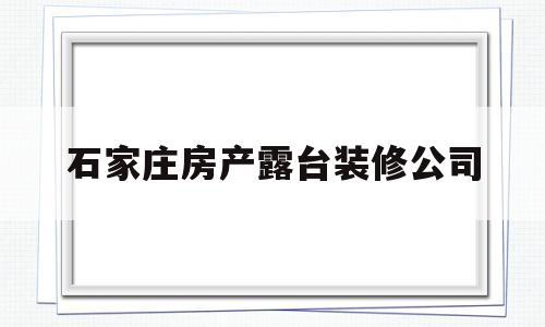 石家庄房产露台装修公司(石家庄房产露台装修公司排名)