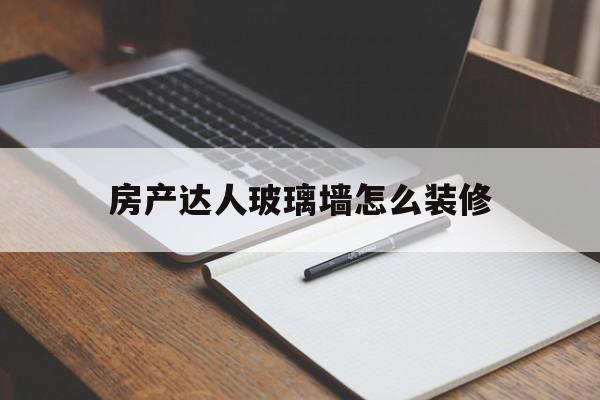 房产达人玻璃墙怎么装修(房产达人玻璃墙怎么装修好看)