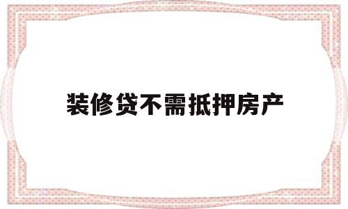 装修贷不需抵押房产(装修贷不需抵押房产证吗)