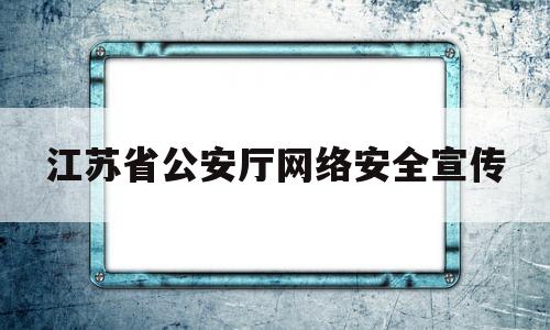 江苏省公安厅网络安全宣传(江苏省公安厅网络安全总队领导班子)