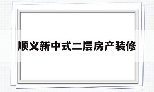 顺义新中式二层房产装修(顺义新中式二层房产装修多少钱)